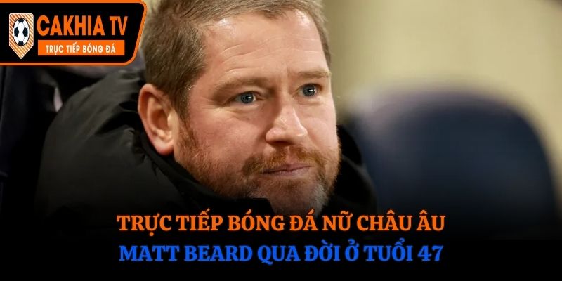 Trực Tiếp Bóng Đá Nữ Châu Âu: Matt Beard Qua Đời Ở Tuổi 47